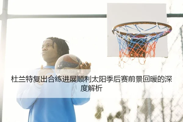杜兰特复出合练进展顺利太阳季后赛前景回暖的深度解析