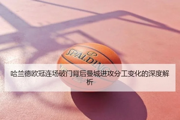 哈兰德欧冠连场破门背后曼城进攻分工变化的深度解析