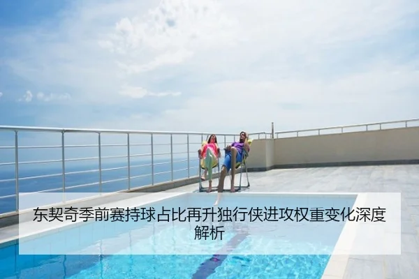 东契奇季前赛持球占比再升独行侠进攻权重变化深度解析