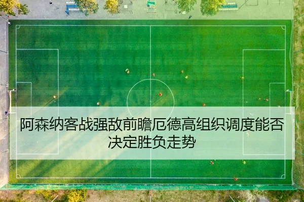阿森纳客战强敌前瞻厄德高组织调度能否决定胜负走势